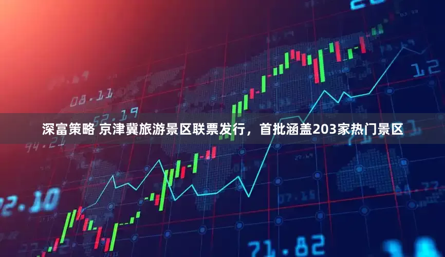 深富策略 京津冀旅游景区联票发行，首批涵盖203家热门景区