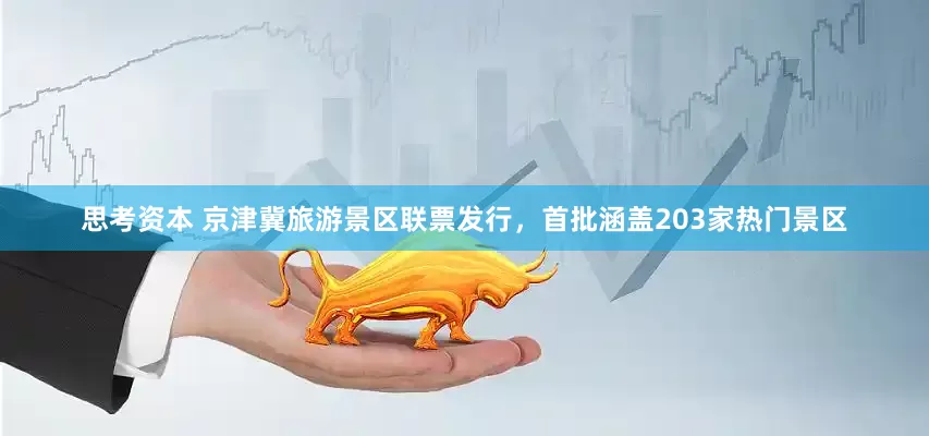 思考资本 京津冀旅游景区联票发行，首批涵盖203家热门景区