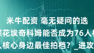 米牛配资 毫无疑问的选择！新秀探花埃奇科姆能否成为76人核心身边最佳拍档？_进攻_能力_特点