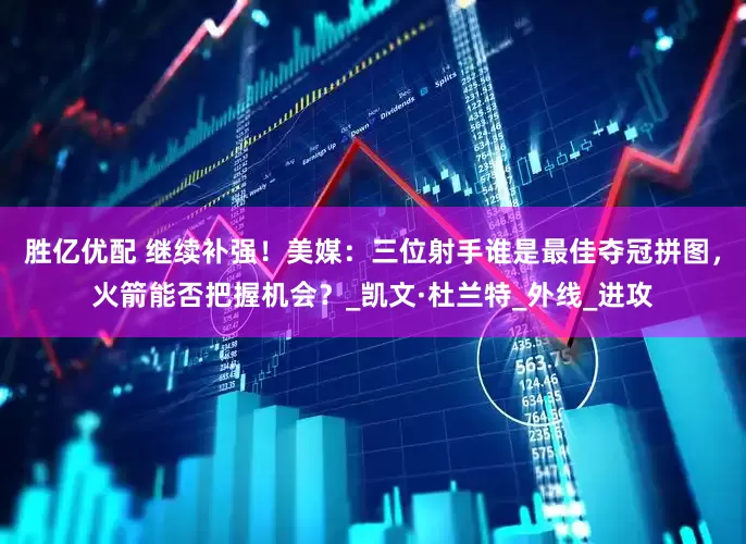 胜亿优配 继续补强！美媒：三位射手谁是最佳夺冠拼图，火箭能否把握机会？_凯文·杜兰特_外线_进攻