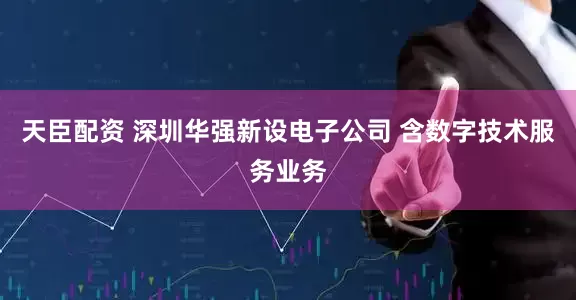 天臣配资 深圳华强新设电子公司 含数字技术服务业务