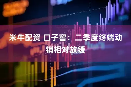 米牛配资 口子窖：二季度终端动销相对放缓