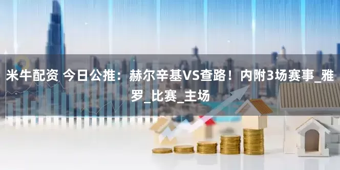 米牛配资 今日公推：赫尔辛基VS查路！内附3场赛事_雅罗_比赛_主场