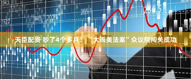 天臣配资 吵了4个多月！ “大而美法案”众议院闯关成功