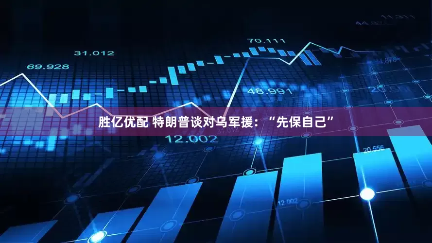 胜亿优配 特朗普谈对乌军援：“先保自己”