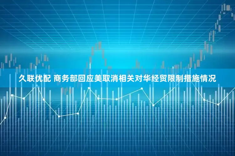 久联优配 商务部回应美取消相关对华经贸限制措施情况