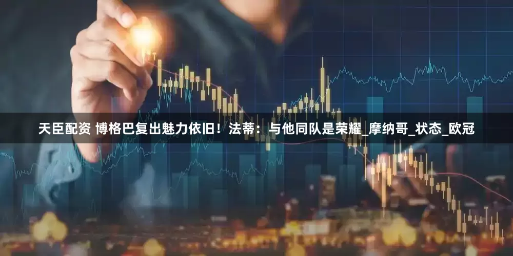 天臣配资 博格巴复出魅力依旧！法蒂：与他同队是荣耀_摩纳哥_状态_欧冠