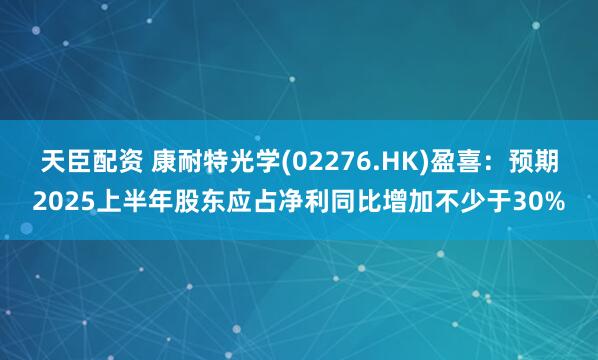 天臣配资 康耐特光学(02276.HK)盈喜：预期2025上半年股东应占净利同比增加不少于30%