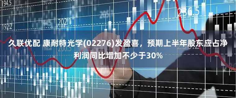 久联优配 康耐特光学(02276)发盈喜，预期上半年股东应占净利润同比增加不少于30%