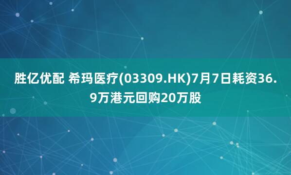 胜亿优配 希玛医疗(03309.HK)7月7日耗资36.9万港元回购20万股