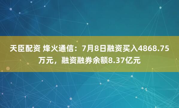 天臣配资 烽火通信：7月8日融资买入4868.75万元，融资融券余额8.37亿元