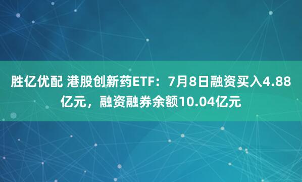 胜亿优配 港股创新药ETF：7月8日融资买入4.88亿元，融资融券余额10.04亿元