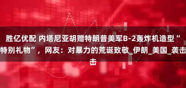 胜亿优配 内塔尼亚胡赠特朗普美军B-2轰炸机造型“特别礼物”，网友：对暴力的荒诞致敬_伊朗_美国_袭击