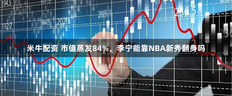 米牛配资 市值蒸发84%，李宁能靠NBA新秀翻身吗
