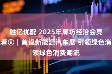 胜亿优配 2025年廊坊经洽会亮点抢先看⑧｜首设新能源汽车展 引领绿色消费潮流