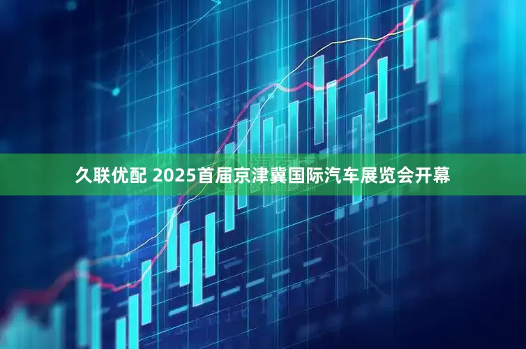 久联优配 2025首届京津冀国际汽车展览会开幕