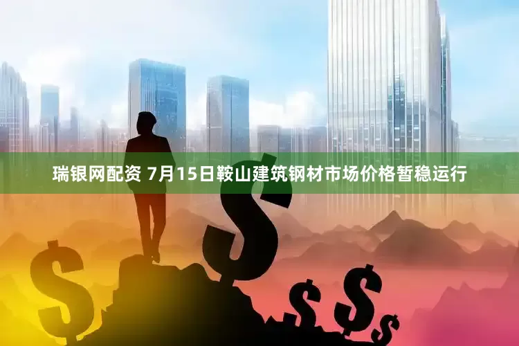 瑞银网配资 7月15日鞍山建筑钢材市场价格暂稳运行