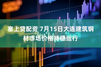 塞上贷配资 7月15日大连建筑钢材市场价格持稳运行
