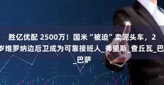 胜亿优配 2500万！国米“被迫”卖泥头车，21岁维罗纳边后卫成为可靠接班人_弗里斯_查丘瓦_巴萨