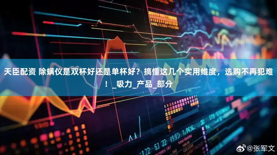 天臣配资 除螨仪是双杯好还是单杯好？搞懂这几个实用维度，选购不再犯难！_吸力_产品_部分