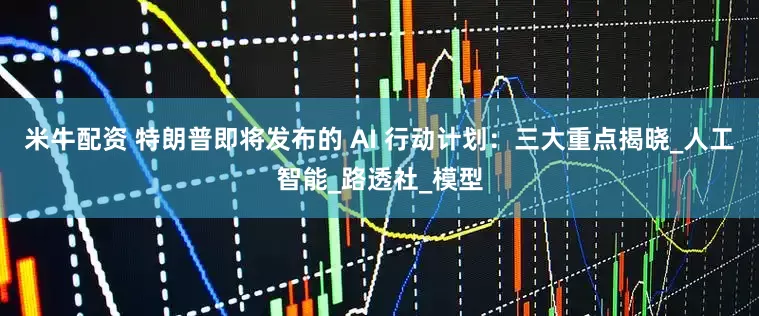 米牛配资 特朗普即将发布的 AI 行动计划：三大重点揭晓_人工智能_路透社_模型