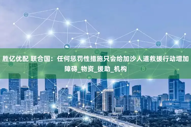 胜亿优配 联合国：任何惩罚性措施只会给加沙人道救援行动增加障碍_物资_援助_机构