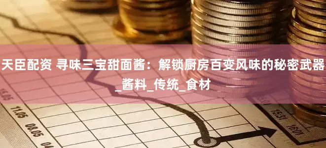 天臣配资 寻味三宝甜面酱：解锁厨房百变风味的秘密武器_酱料_传统_食材