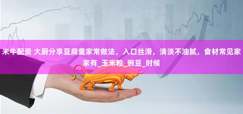 米牛配资 大厨分享豆腐羹家常做法，入口丝滑，清淡不油腻，食材常见家家有_玉米粒_豌豆_时候