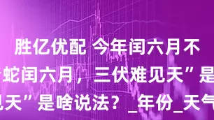 胜亿优配 今年闰六月不一般，“青蛇闰六月，三伏难见天”是啥说法？_年份_天气_气候
