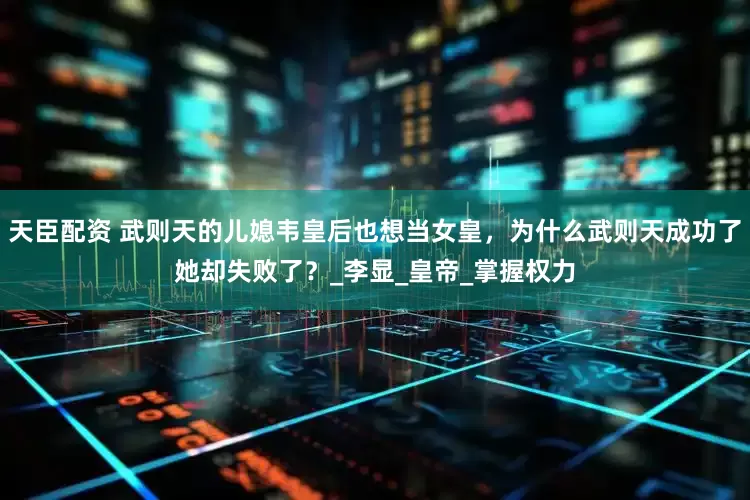 天臣配资 武则天的儿媳韦皇后也想当女皇，为什么武则天成功了她却失败了？_李显_皇帝_掌握权力