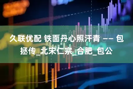 久联优配 铁面丹心照汗青 —— 包拯传_北宋仁宗_合肥_包公