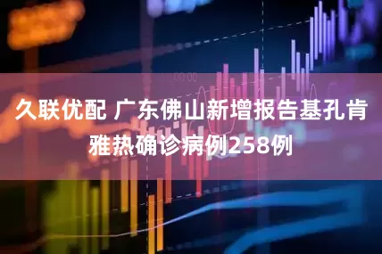 久联优配 广东佛山新增报告基孔肯雅热确诊病例258例