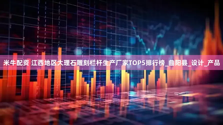 米牛配资 江西地区大理石雕刻栏杆生产厂家TOP5排行榜_曲阳县_设计_产品