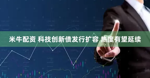 米牛配资 科技创新债发行扩容 热度有望延续
