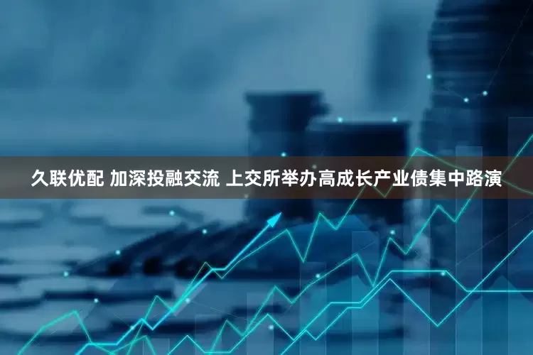 久联优配 加深投融交流 上交所举办高成长产业债集中路演