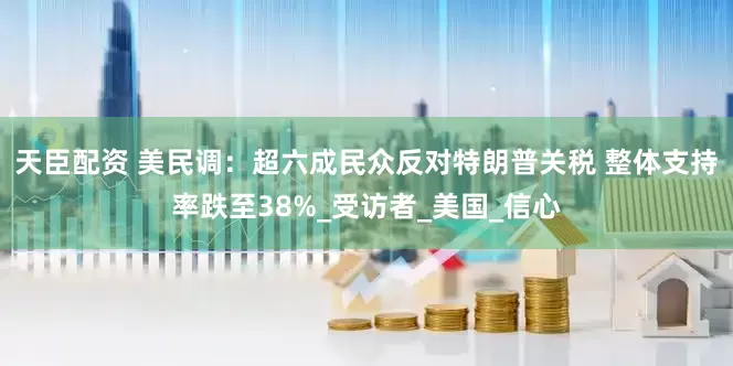 天臣配资 美民调：超六成民众反对特朗普关税 整体支持率跌至38%_受访者_美国_信心