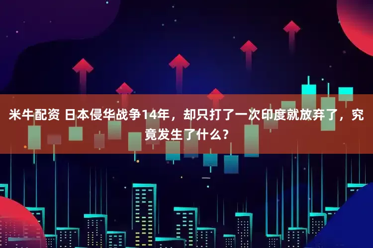米牛配资 日本侵华战争14年，却只打了一次印度就放弃了，究竟发生了什么？
