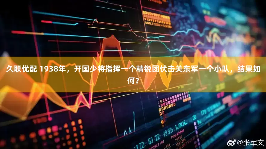 久联优配 1938年，开国少将指挥一个精锐团伏击关东军一个小队，结果如何？