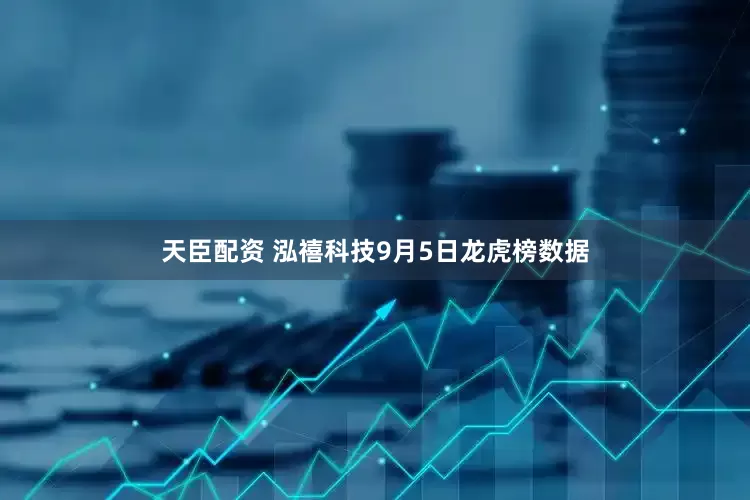 天臣配资 泓禧科技9月5日龙虎榜数据