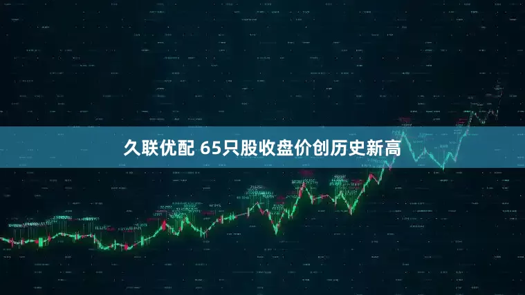 久联优配 65只股收盘价创历史新高