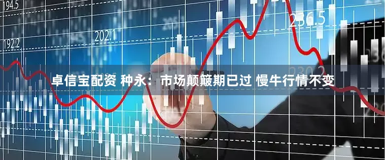卓信宝配资 种永：市场颠簸期已过 慢牛行情不变