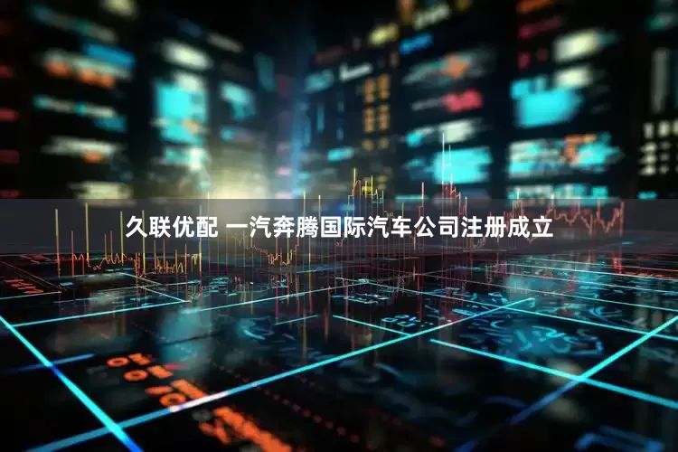 久联优配 一汽奔腾国际汽车公司注册成立