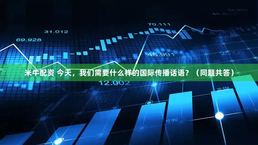 米牛配资 今天，我们需要什么样的国际传播话语？（同题共答）