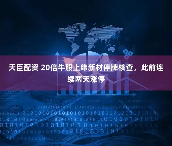 天臣配资 20倍牛股上纬新材停牌核查，此前连续两天涨停