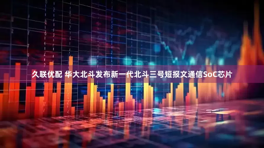 久联优配 华大北斗发布新一代北斗三号短报文通信SoC芯片