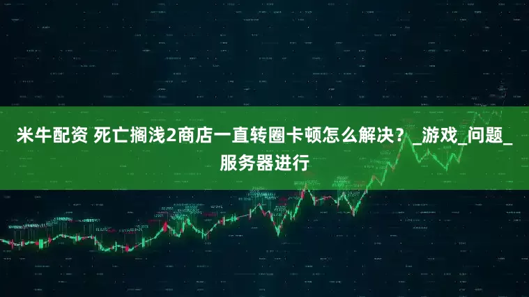 米牛配资 死亡搁浅2商店一直转圈卡顿怎么解决？_游戏_问题_服务器进行