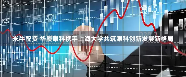 米牛配资 华厦眼科携手上海大学共筑眼科创新发展新格局