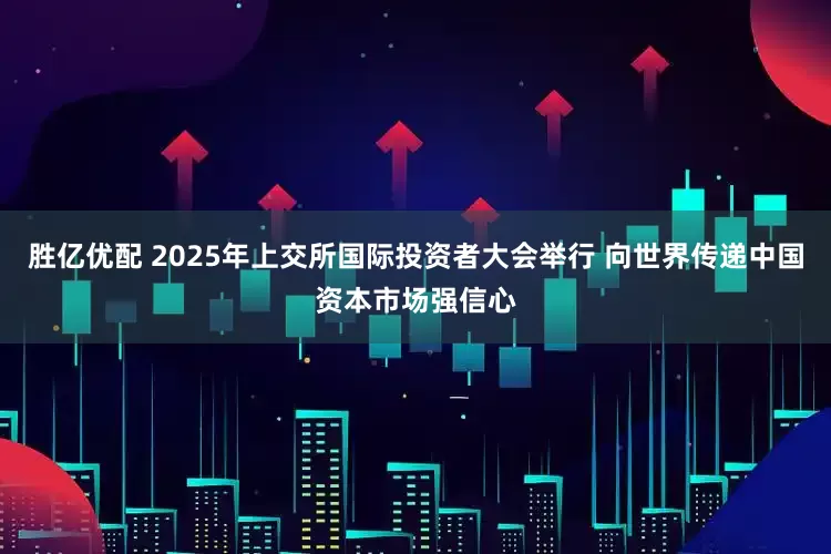 胜亿优配 2025年上交所国际投资者大会举行 向世界传递中国资本市场强信心