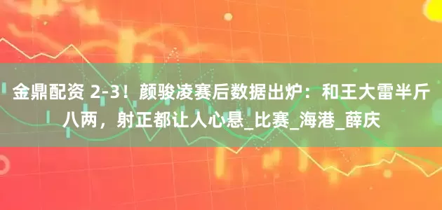 金鼎配资 2-3！颜骏凌赛后数据出炉：和王大雷半斤八两，射正都让人心悬_比赛_海港_薛庆