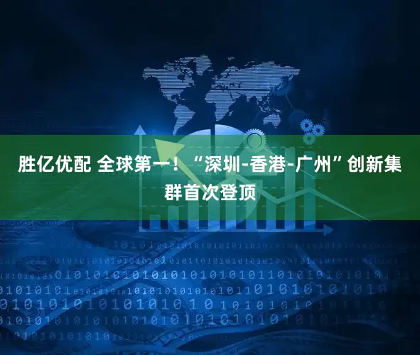 胜亿优配 全球第一!“深圳-香港-广州”创新集群首次登顶